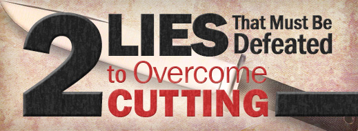 Cutting and Self Harm - 2 Lies That Must Be Defeated to Overcome Cutting