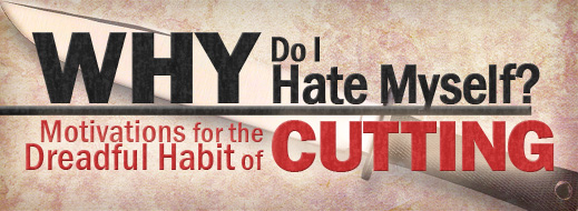 Cutting and Self Harm - Why Do I Hate Myself - Motivations for the Dreadful Habit of Cutting